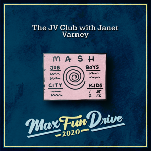 The JV Club with Janet Varney. A pink rectangular pin portraying a MASH board. The word “MASH” is at the top and there is a large spiral in the center of the page. On either side of the spiral are the words “JOB”, “CITY”, “BOYS”, and “KIDS”. The first three words all have scribbles under them to represent words and the “KIDS” heading has several numbers under it.