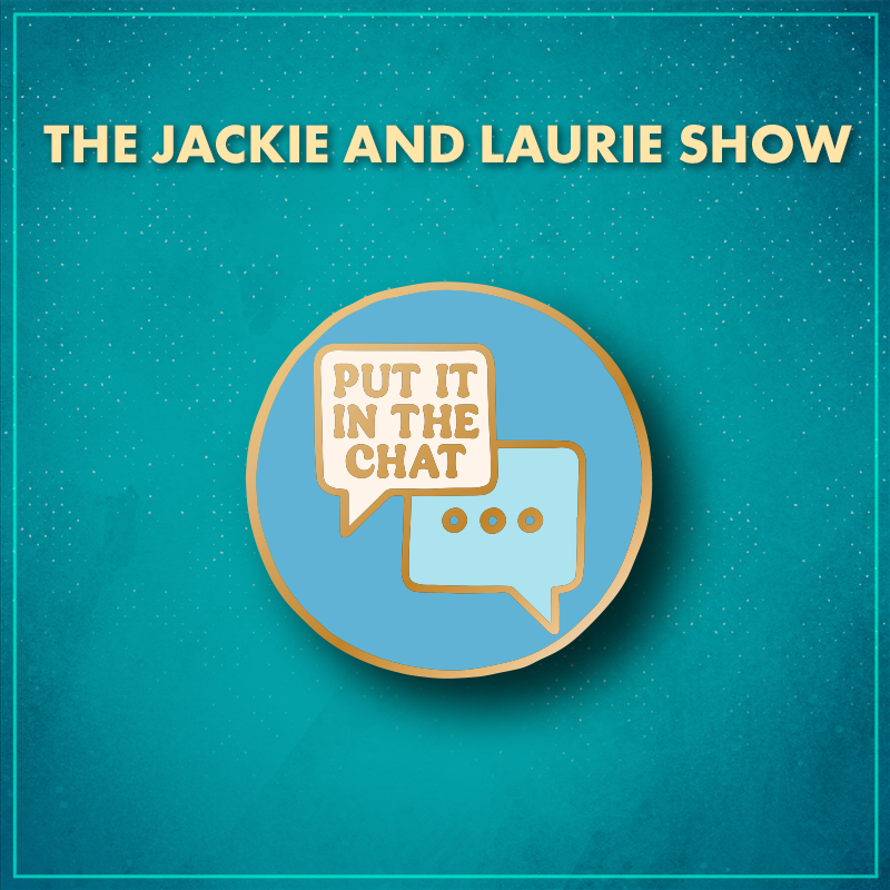 The Jackie and Laurie Show. A light blue circle with two chat bubbles; one is white and says "Put it in the chat" in gold letters and the other is blue and has an ellipsis in it.
