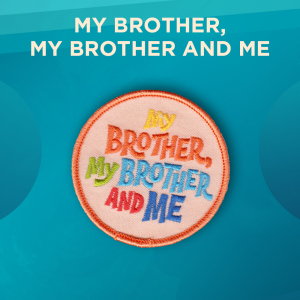 My Brother, My Brother and Me. The words “My Brother, My Brother and Me” are written on a round patch with a pink background. The font is thick block-style letters, and each word is a bright color.