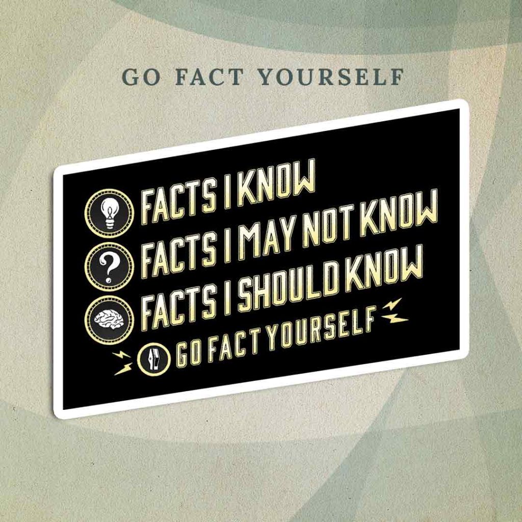 Go Fact Yourself: A black diagonal rectangle with four lines of text next to four small illustrations. 1: A lightbulb and the text “Facts I Know”. 2: A question mark and the text “Facts I May Not Know”. 3: A brain and the text “Facts I Should Know”. 4) An ink pen nib and the text “Go Fact Yourself”, with lightning bolts on either side of them.