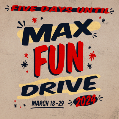 Five days until Max Fun Drive. March 18-29 2024.