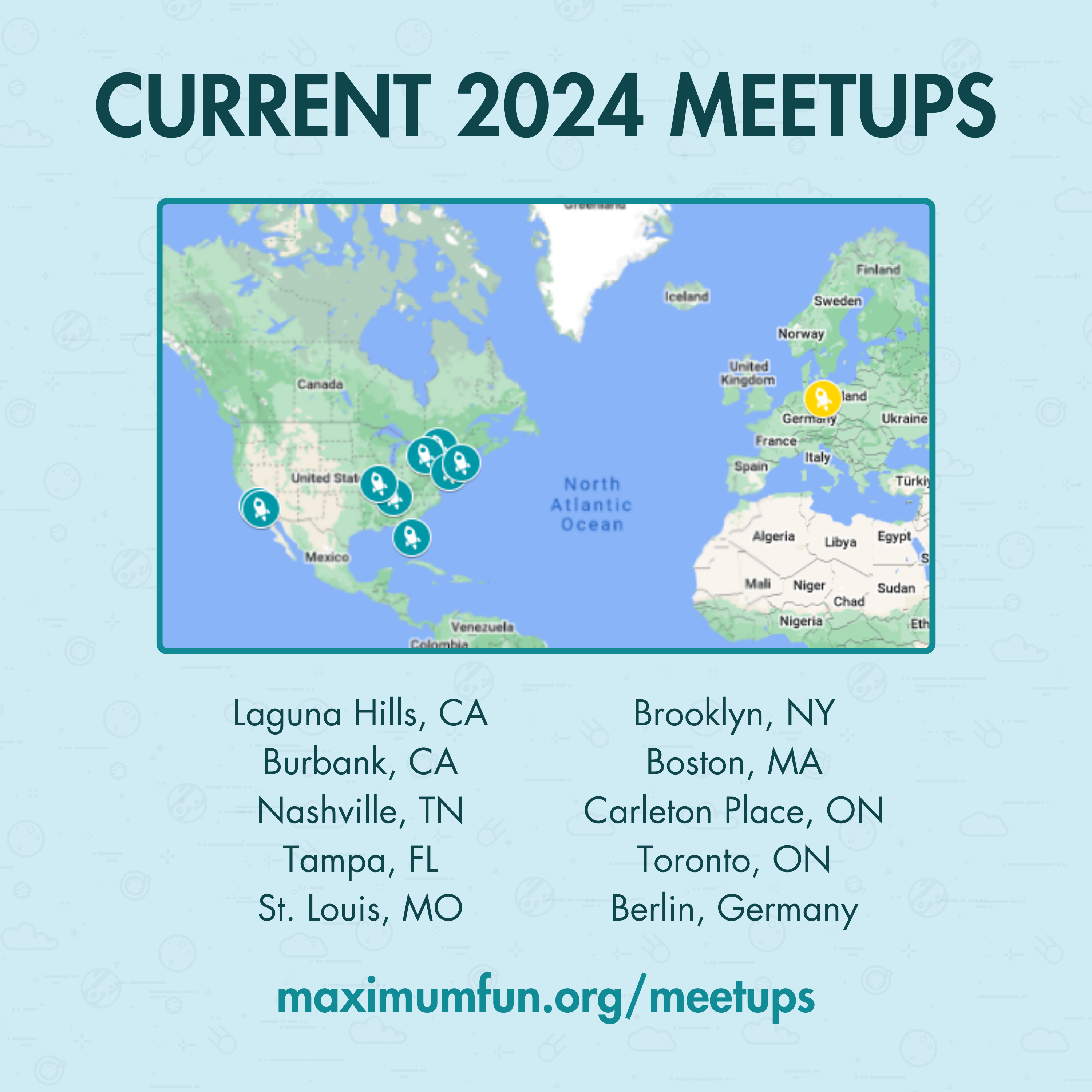 Current 2024 meetups: Laguna Hills, California; Burbank, California; Nashville, Tennessee; Tampa, Florida; St. Louis, Missouri; Brooklyn, New York; Boston, Massachusetts; Carleton Place, Ontario; Toronto, Ontario; Berlin, Germany. MaximumFun.org/meetups.