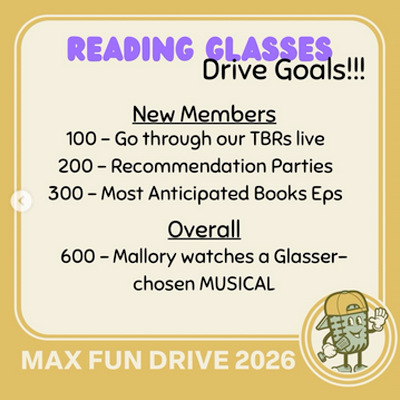 Reading Glasses Drive Goals!!! New Members: 100 - go through our TBRs live; 200 - Recommendation parties; 300 - Most Anticipated Books eps. OVERALL: 600 - Mallory watches a Glasser-chosen MUSICAL