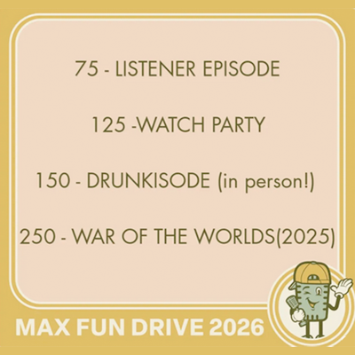75: Listener Episode 125: Watch Party 150: Drunkisode (in person!) 250 - War of the Worlds (2025)