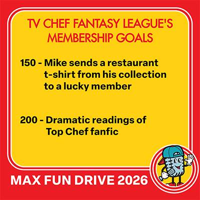 TV CHEF FANTASY LEAGUE'S MEMBERSHIP GOALS 150 - Mike sends a restaurant t-shirt from his collection to a lucky member 200 - Dramatic readings of Top Chef fanfic MAX FUN DRIVE 2026